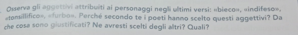 Osserva gli aggettivi attribuiti ai personaggí negli ultimi versi: «bieco», «indifeso», 
«tonsillifico», «furbo». Perché secondo te i poeti hanno scelto questi aggettivi? Da 
che cosa sono giustificati? Ne avresti scelti degli altri? Quali?