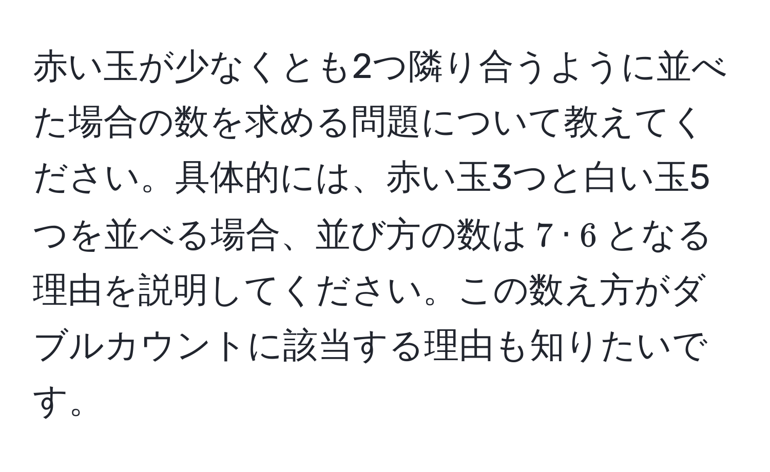 赤い玉が少なくとも2つ隣り合うように並べた場合の数を求める問題について教えてください。具体的には、赤い玉3つと白い玉5つを並べる場合、並び方の数は$7 · 6$となる理由を説明してください。この数え方がダブルカウントに該当する理由も知りたいです。