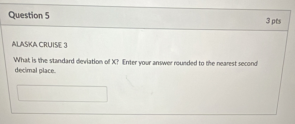 ALASKA CRUISE 3 
What is the standard deviation of X? Enter your answer rounded to the nearest second 
decimal place.