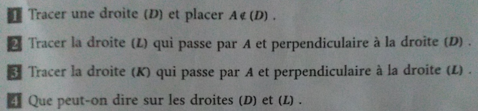 Tracer une droite (D) et placer A∉ (D). 
À Tracer la droite (L) qui passe par A et perpendiculaire à la droite (D) . 
* Tracer la droite (K) qui passe par A et perpendiculaire à la droite (L) . 
E Que peut-on dire sur les droites (D) et (L) .