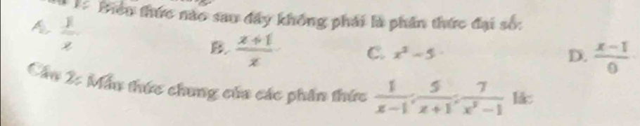 Biển thức nào sau đây không phái là phần thức đại số:
A  1/z 
B  (x+1)/x 
C. x^2-5 D.  (x-1)/0 
Cầu 2: Mẫu thức chung củu các phần thức  1/x-1 ;  5/x+1 ;  7/x^2-1  l&: