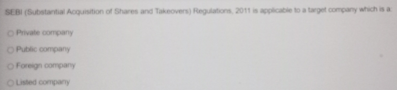 SEBI (Substantial Acquisition of Shares and Takeovers) Regulations, 2011 is applicable to a target company which is a:
Private company
Public company
Foreign company
Listed company