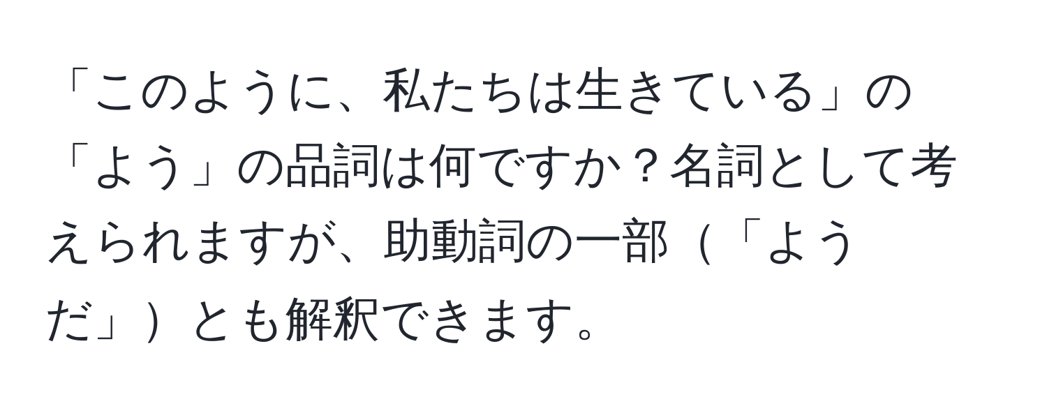 「このように、私たちは生きている」の「よう」の品詞は何ですか？名詞として考えられますが、助動詞の一部「ようだ」とも解釈できます。