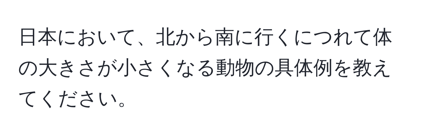 日本において、北から南に行くにつれて体の大きさが小さくなる動物の具体例を教えてください。