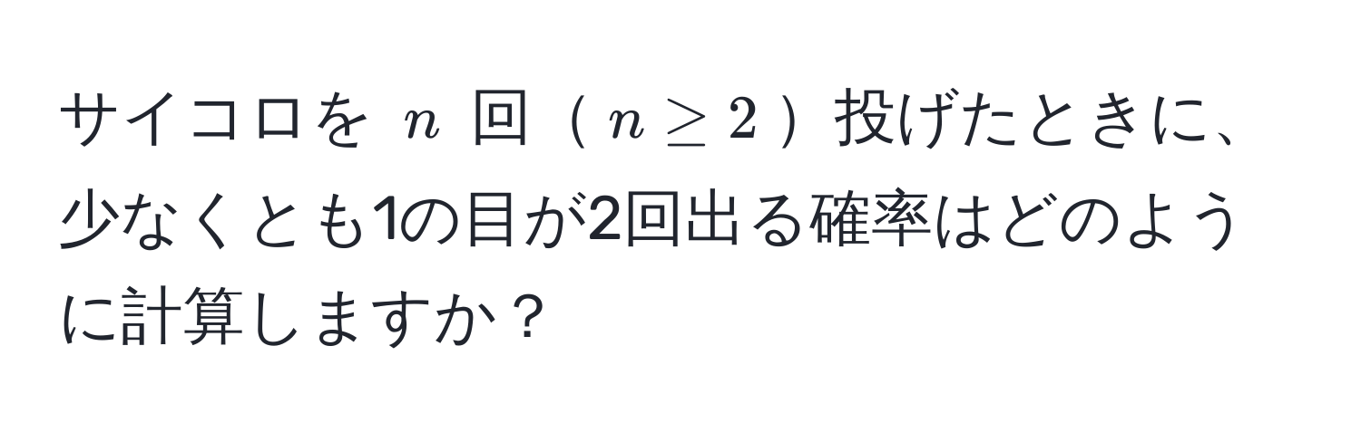 サイコロを $n$ 回$n ≥ 2$投げたときに、少なくとも1の目が2回出る確率はどのように計算しますか？