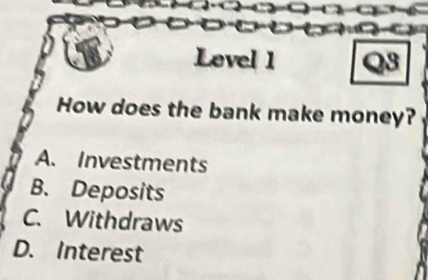 Lovel 1
How does the bank make money?
A. Investments
B. Deposits
C. Withdraws
D. Interest