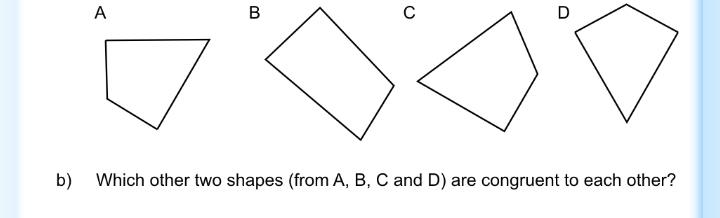 A
D
b) Which other two shapes (from A, B, C and D) are congruent to each other?