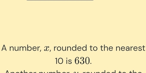 A number, x, rounded to the nearest
10 is 630.