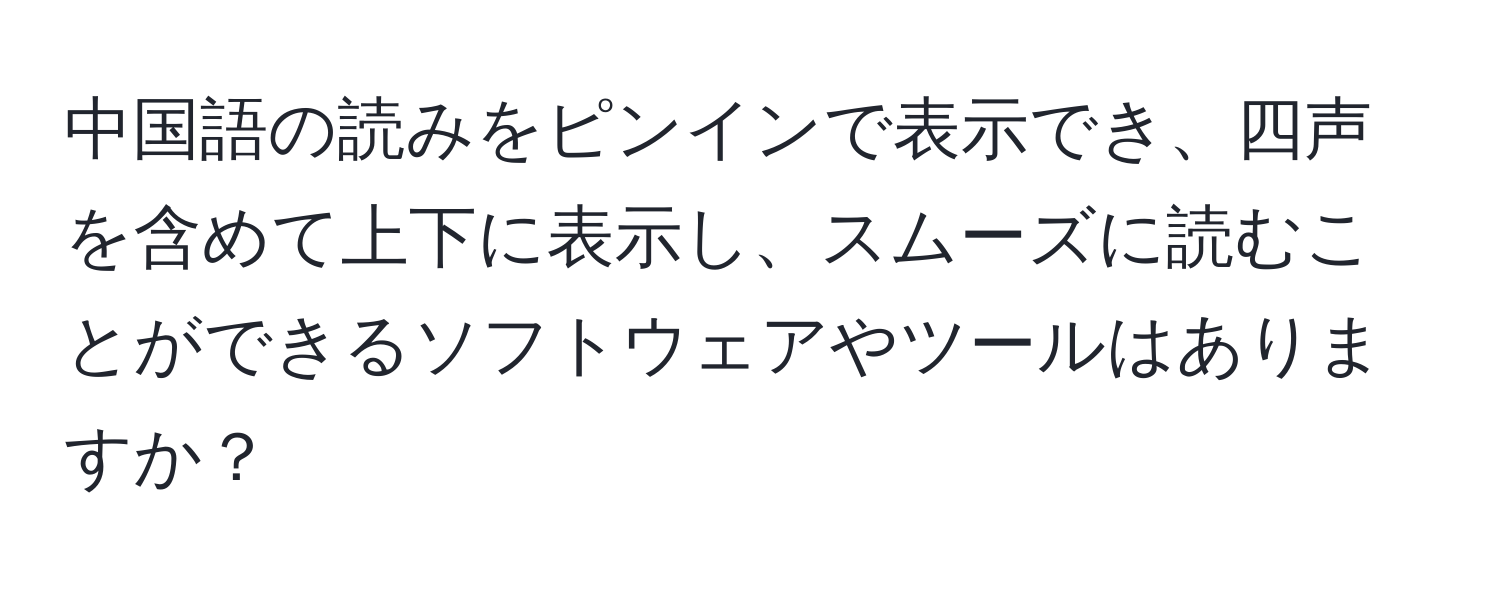 中国語の読みをピンインで表示でき、四声を含めて上下に表示し、スムーズに読むことができるソフトウェアやツールはありますか？