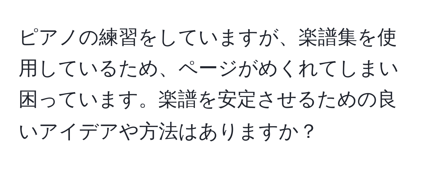 ピアノの練習をしていますが、楽譜集を使用しているため、ページがめくれてしまい困っています。楽譜を安定させるための良いアイデアや方法はありますか？