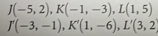 J(-5,2), K(-1,-3), L(1,5)
J'(-3,-1), K'(1,-6), L'(3,2)