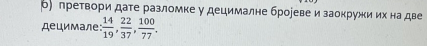 б) претвори дате разломке у децималне брореве и заокружи их на две 
децимале:  14/19 ,  22/37 ,  100/77 .