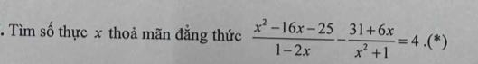 Tìm số thực x thoả mãn đẳng thức  (x^2-16x-25)/1-2x - (31+6x)/x^2+1 =4.(*)