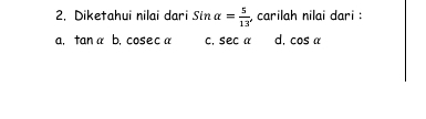 2, Diketahui nilai dari Sinalpha = 5/13  , carilah nilai dari :
a, tan alpha b, cos ecalpha c, sec α d, cos alpha