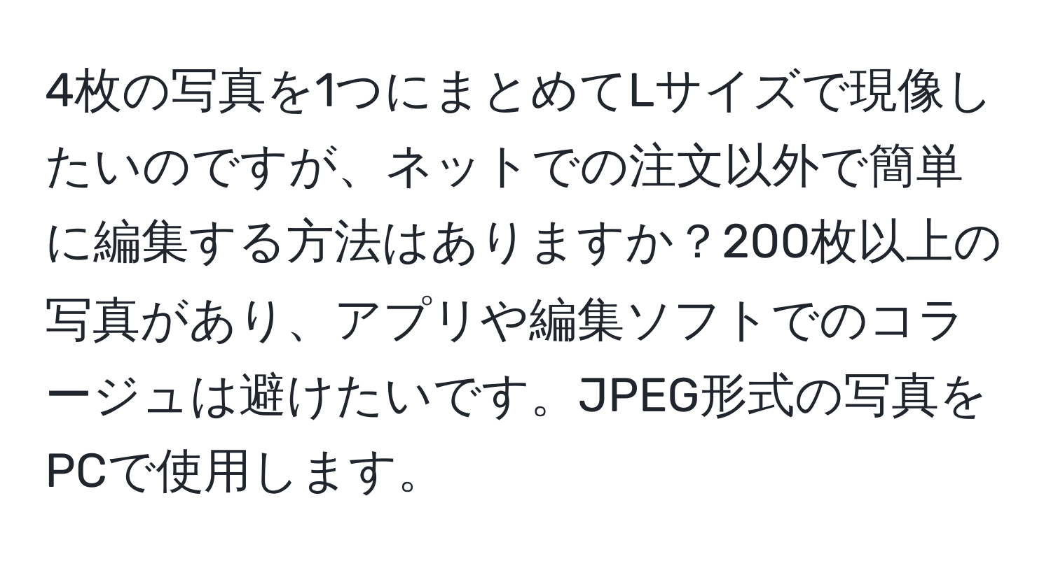 4枚の写真を1つにまとめてLサイズで現像したいのですが、ネットでの注文以外で簡単に編集する方法はありますか？200枚以上の写真があり、アプリや編集ソフトでのコラージュは避けたいです。JPEG形式の写真をPCで使用します。