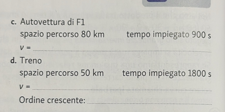 Autovettura di F1 
spazio percorso 80 km tempo impiegato 900 s
V= _ 
d. Treno 
spazio percorso 50 km tempo impiegato 1800 s
V= _ 
Ordine crescente:_