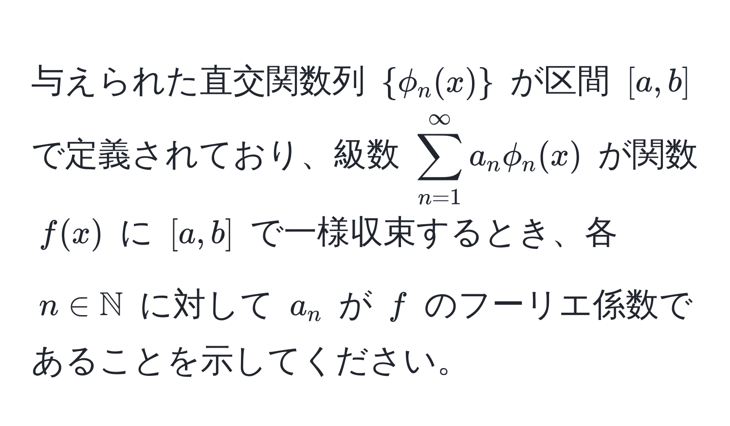 与えられた直交関数列 $phi_n(x)$ が区間 $[a,b]$ で定義されており、級数 $sum_(n=1)^(∈fty) a_n phi_n(x)$ が関数 $f(x)$ に $[a,b]$ で一様収束するとき、各 $n ∈ mathbbN$ に対して $a_n$ が $f$ のフーリエ係数であることを示してください。