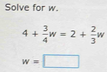 Solve for w.
4+ 3/4 w=2+ 2/3 w
w=□