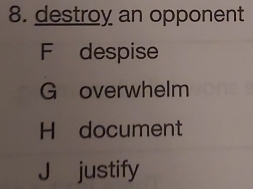 destroy an opponent
F despise
G overwhelm
H document
J justify