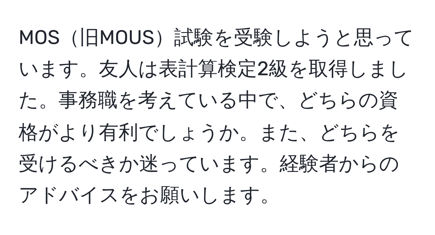 MOS旧MOUS試験を受験しようと思っています。友人は表計算検定2級を取得しました。事務職を考えている中で、どちらの資格がより有利でしょうか。また、どちらを受けるべきか迷っています。経験者からのアドバイスをお願いします。