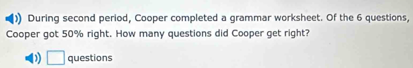 During second period, Cooper completed a grammar worksheet. Of the 6 questions, 
Cooper got 50% right. How many questions did Cooper get right? 
) □ questions