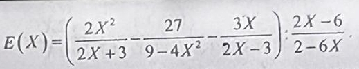 E(X)=( 2X^2/2X+3 - 27/9-4X^2 - 3X/2X-3 ): (2X-6)/2-6X .