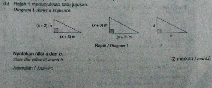 Rajah 1 menunjukkan satu jujukan.
Diagram 1 shows a sequence.
Rajah / Diagram 1
Nyatakan nilai a dan b.
State the value of a and b. [2 markah / marks
Jewapan / Answer: