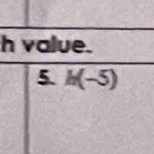 value. 
5. h(-5)