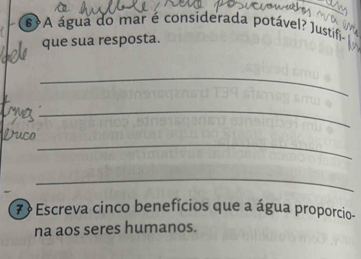 #A água do mar é considerada potável? Justifi 
que sua resposta. 
_ 
_ 
_ 
_ 
7 Escreva cinco benefícios que a água proporcio- 
na aos seres humanos.