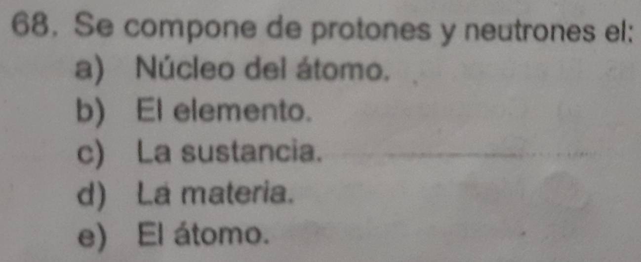 Se compone de protones y neutrones el:
a) Núcleo del átomo.
b) El elemento.
c) La sustancia.
d) La materia.
e) El átomo.