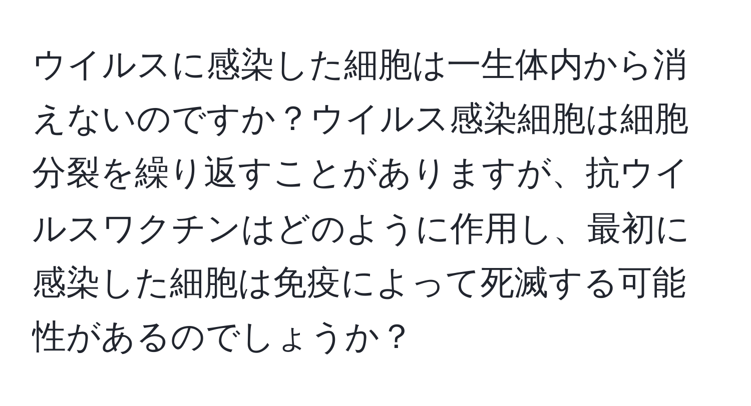 ウイルスに感染した細胞は一生体内から消えないのですか？ウイルス感染細胞は細胞分裂を繰り返すことがありますが、抗ウイルスワクチンはどのように作用し、最初に感染した細胞は免疫によって死滅する可能性があるのでしょうか？