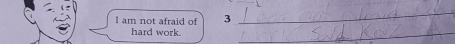 am not afraid of 3
_ 
hard work. 
_