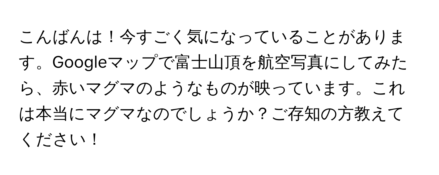 こんばんは！今すごく気になっていることがあります。Googleマップで富士山頂を航空写真にしてみたら、赤いマグマのようなものが映っています。これは本当にマグマなのでしょうか？ご存知の方教えてください！