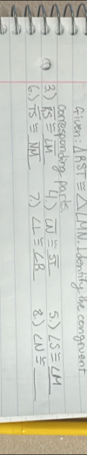 Given: △ RST≌ △ LMN. Identity the congruent 
corresponding parts 
3. ) overline KS≌ overline LM 4. ) overline LN≌ _ overline ST 5. ) ∠ S≌ _ ∠ M
6. ) overline TS≌ _ overline NM 7. ) ∠ L≌ ∠ R 8. ) ∠ N≌ _ 