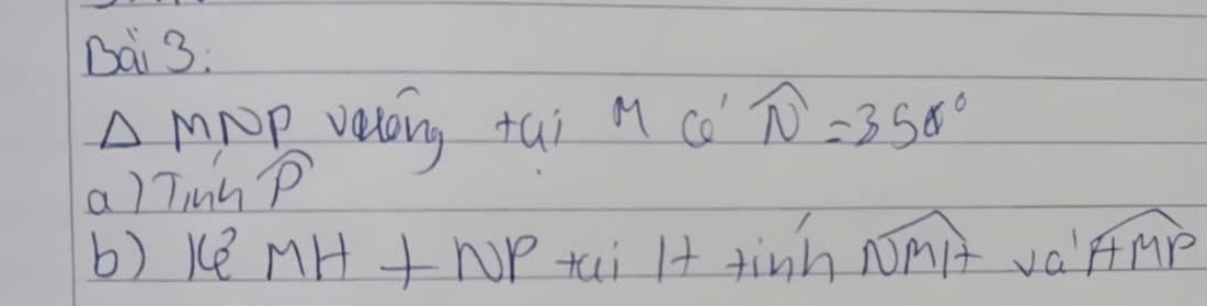 Dài 3.
wedge N NP veloing tai M6'N'=350°
a) TinhP 
b) ke MH⊥ NPtai It tinh widehat NMH+valwidehat HMP