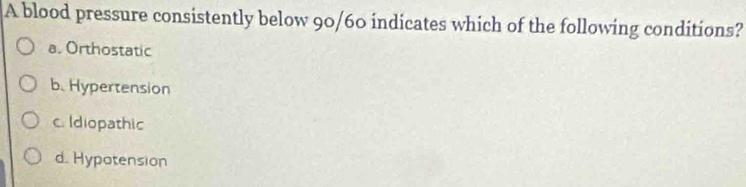 A blood pressure consistently below 90/60 indicates which of the following conditions?
a. Orthostatic
b. Hypertension
c. Idiopathic
d. Hypotension