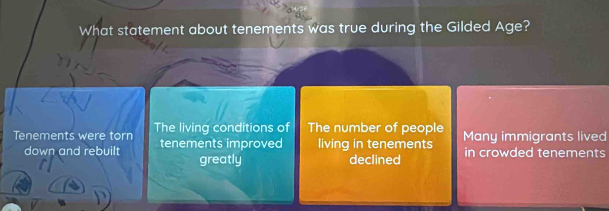 What statement about tenements was true during the Gilded Age?
Tenements were torn The living conditions of The number of people Many immigrants lived
down and rebuilt tenements improved living in tenements in crowded tenements
greatly declined