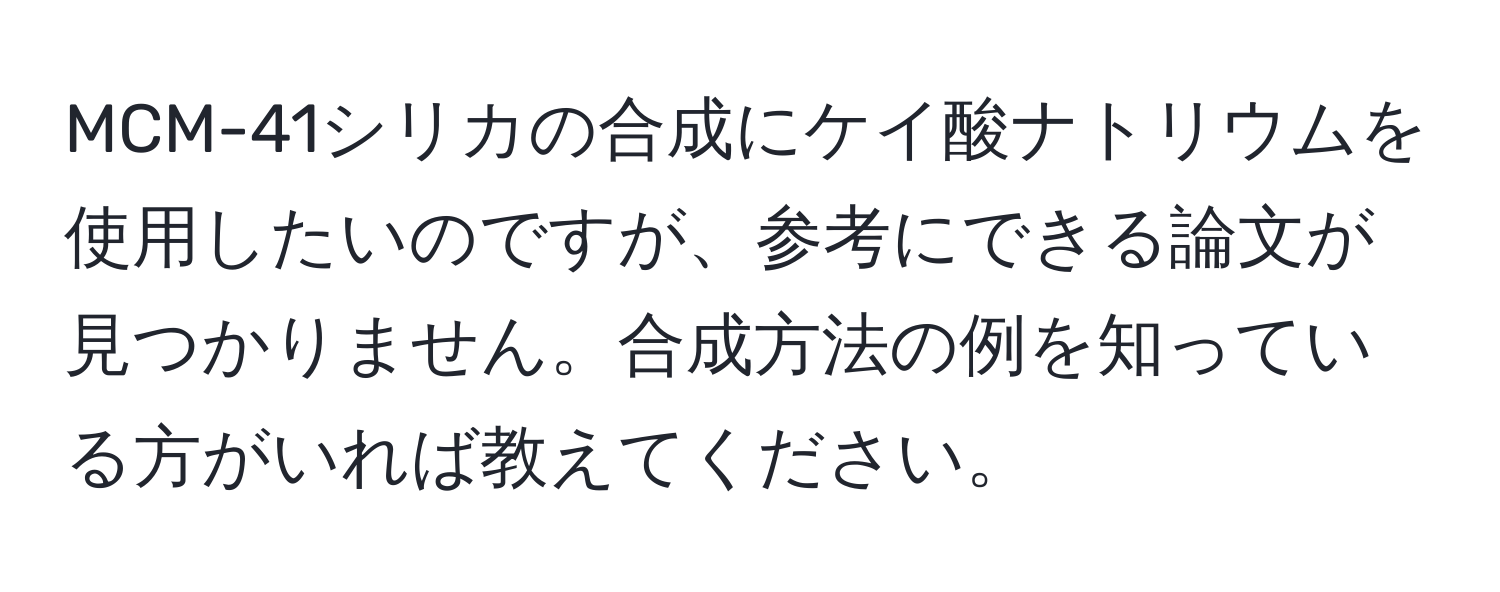 MCM-41シリカの合成にケイ酸ナトリウムを使用したいのですが、参考にできる論文が見つかりません。合成方法の例を知っている方がいれば教えてください。