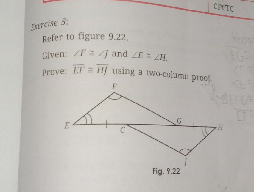 CPCTC 
Exercise 5: 
Refer to figure 9.22. 
Given: ∠ F≌ ∠ J and ∠ E≌ ∠ H. 
Prove: overline EF≌ overline HJ using a two-column proof. 
Fig. 9.22