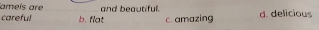 amels are _and beautiful.
careful b. flat c. amazing d. delicious