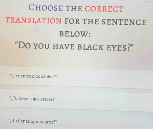 Choose the correct 
TRANSLATION FOR THE SENTENCE 
BELOW: 
"Do you have black eyes?" 
''¿Tenemos ojos azules?'' 
"¿Tu tienes ojos azules?" 
"¿Tu tienes ojos negros?"