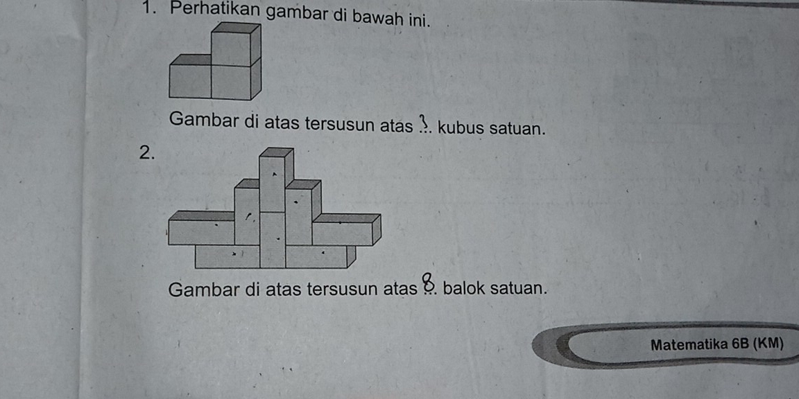 Perhatikan gambar di bawah ini. 
Gambar di atas tersusun atas . kubus satuan. 
2 
Gambar di atas tersusun atas balok satuan. 
Matematika 6B (KM)