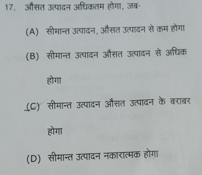 औसत उत्पादन अधिकतम होगा, जब-
(A) सीमान्त उत्पादन, औसत उत्पादन से कम होगा
(B) सीमान्त उत्पादन औसत उत्पादन से अधिक
होगा
(C) सीमान्त उत्पादन औसत उत्पादन के बराबर
होगा
(D) सीमान्त उत्पादन नकारात्मक होगा