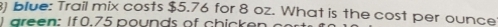 ) blue: Trail mix costs $5.76 for 8 oz. What is the cost per ounce 
1 areen: If 0.75 pounds of chicker