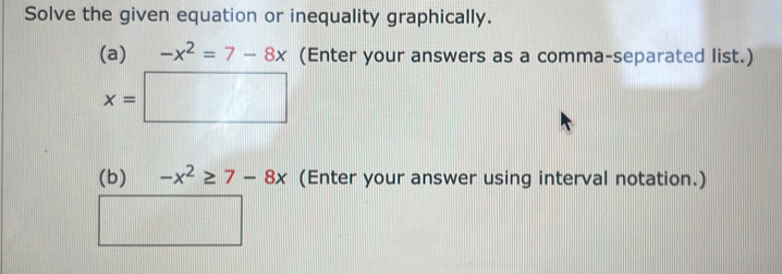 Solve the given equation or inequality graphically. 
(a) -x^2=7-8x (Enter your answers as a comma-separated list.)
x=□
(b) -x^2≥ 7-8x (Enter your answer using interval notation.)