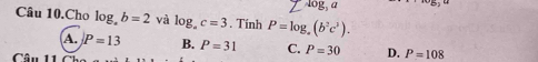 Aog, a
Câu 10.Cho log _.b=2 và log _ac=3. Tính P=log _a(b^2c^3).
A. P=13 B. P=31 C. P=30 D. P=108
Câu