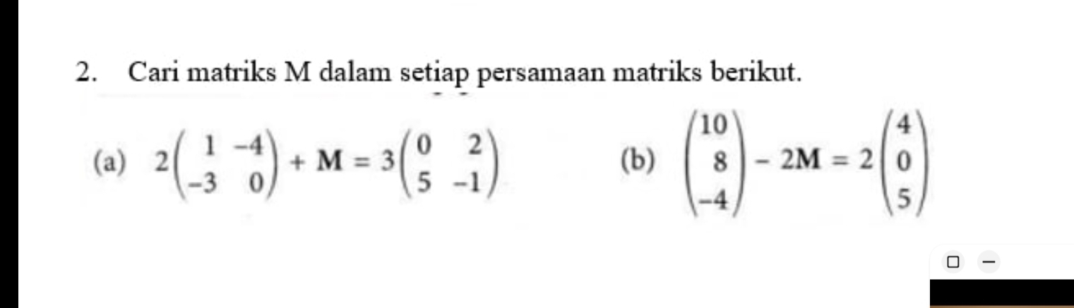 Cari matriks M dalam setiap persamaan matriks berikut.
(a) 2beginpmatrix 1&-4 -3&0endpmatrix +M=3beginpmatrix 0&2 5&-1endpmatrix (b) beginpmatrix 10 8 -4endpmatrix -2M=2beginpmatrix 4 0 5endpmatrix