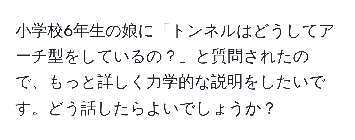 小学校6年生の娘に「トンネルはどうしてアーチ型をしているの？」と質問されたので、もっと詳しく力学的な説明をしたいです。どう話したらよいでしょうか？