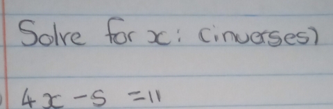 Solve for x : cinverses?
4x-5=11