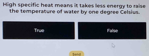 High specific heat means it takes less energy to raise
the temperature of water by one degree Celsius.
True False
Send